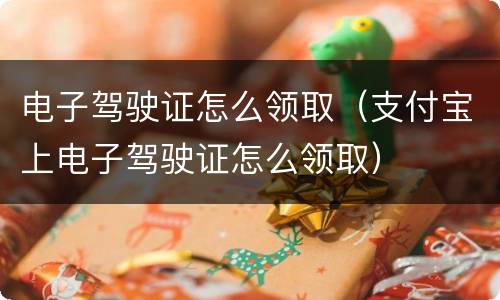 电子驾驶证怎么领取（支付宝上电子驾驶证怎么领取）
