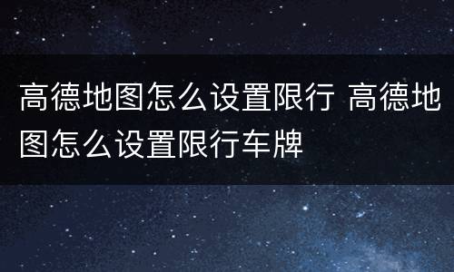 高德地图怎么设置限行 高德地图怎么设置限行车牌