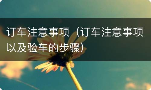 订车注意事项（订车注意事项以及验车的步骤）