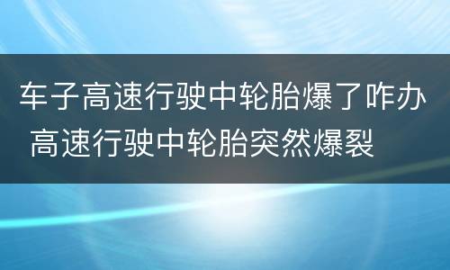 车子高速行驶中轮胎爆了咋办 高速行驶中轮胎突然爆裂