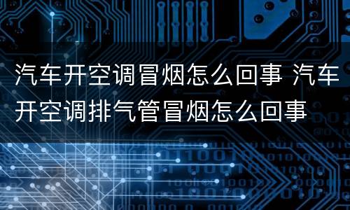 汽车开空调冒烟怎么回事 汽车开空调排气管冒烟怎么回事
