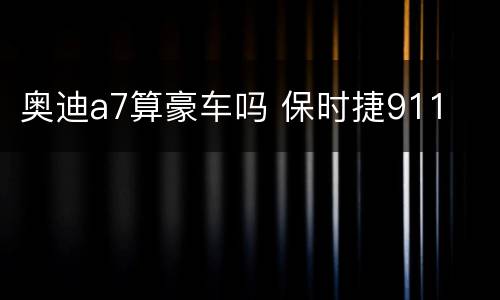 奥迪a7算豪车吗 保时捷911
