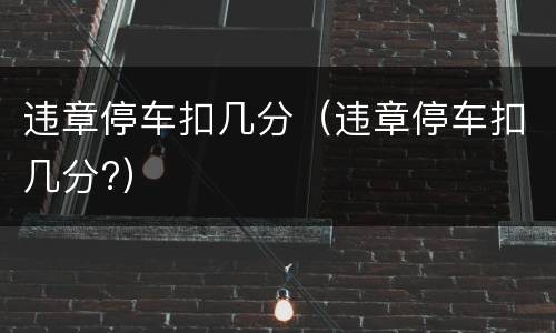 违章停车扣几分（违章停车扣几分?）