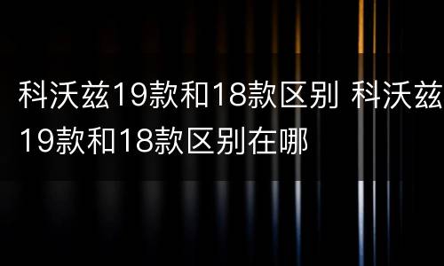 科沃兹19款和18款区别 科沃兹19款和18款区别在哪