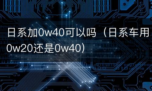 日系加0w40可以吗（日系车用0w20还是0w40）