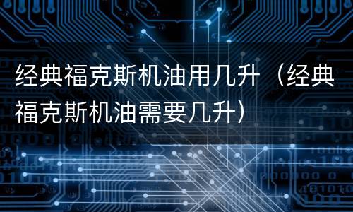 经典福克斯机油用几升（经典福克斯机油需要几升）