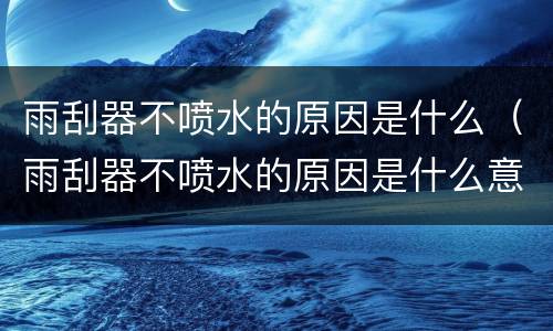 雨刮器不喷水的原因是什么（雨刮器不喷水的原因是什么意思）