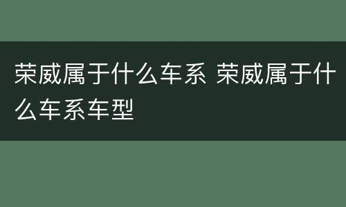 荣威属于什么车系 荣威属于什么车系车型