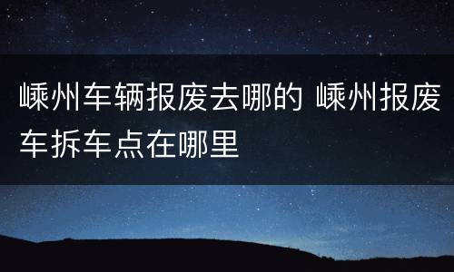 嵊州车辆报废去哪的 嵊州报废车拆车点在哪里