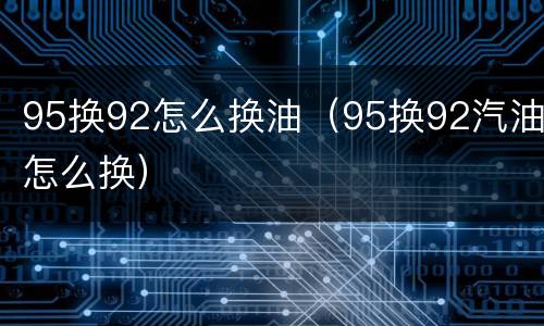 95换92怎么换油（95换92汽油怎么换）