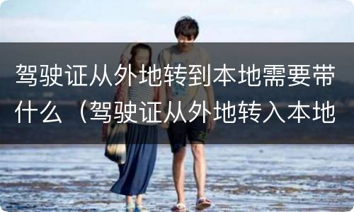 驾驶证从外地转到本地需要带什么（驾驶证从外地转入本地）