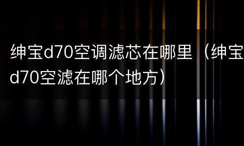 绅宝d70空调滤芯在哪里（绅宝d70空滤在哪个地方）