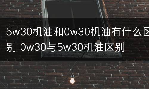 5w30机油和0w30机油有什么区别 0w30与5w30机油区别