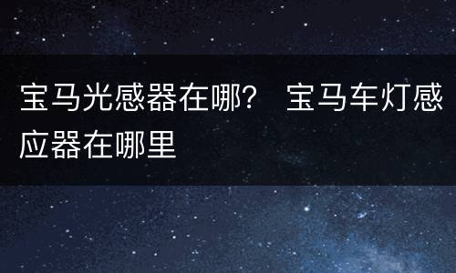 宝马光感器在哪？ 宝马车灯感应器在哪里