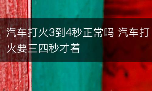汽车打火3到4秒正常吗 汽车打火要三四秒才着