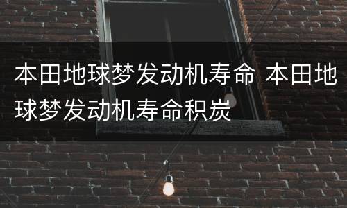 本田地球梦发动机寿命 本田地球梦发动机寿命积炭