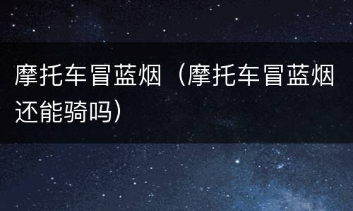 摩托车冒蓝烟（摩托车冒蓝烟还能骑吗）