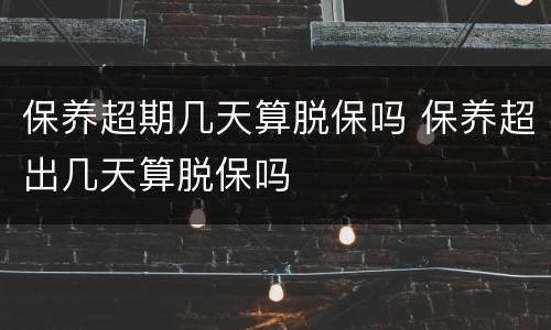 保养超期几天算脱保吗 保养超出几天算脱保吗