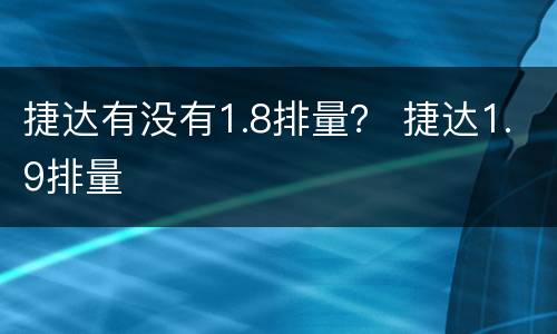 捷达有没有1.8排量？ 捷达1.9排量