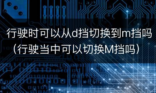 行驶时可以从d挡切换到m挡吗（行驶当中可以切换M挡吗）