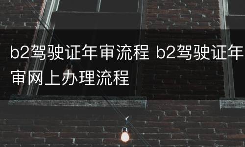 b2驾驶证年审流程 b2驾驶证年审网上办理流程