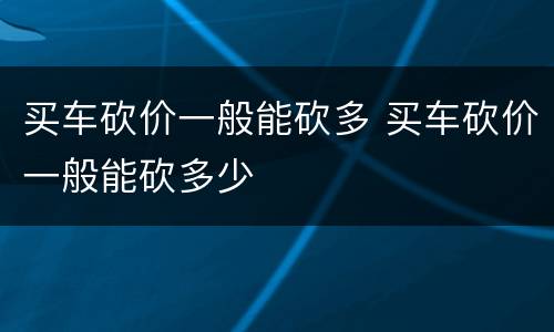 买车砍价一般能砍多 买车砍价一般能砍多少