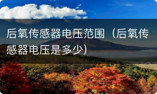 后氧传感器电压范围（后氧传感器电压是多少）
