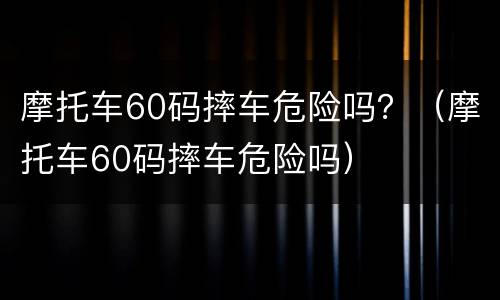 摩托车60码摔车危险吗？（摩托车60码摔车危险吗）