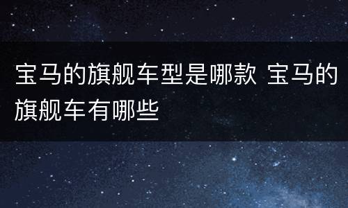 宝马的旗舰车型是哪款 宝马的旗舰车有哪些