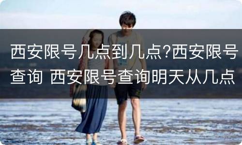 西安限号几点到几点?西安限号查询 西安限号查询明天从几点开始