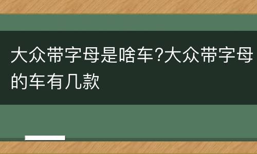 大众带字母是啥车?大众带字母的车有几款