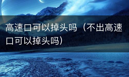 高速口可以掉头吗（不出高速口可以掉头吗）