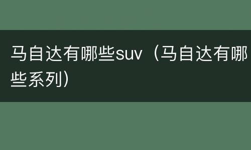 马自达有哪些suv（马自达有哪些系列）