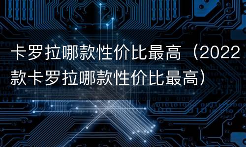卡罗拉哪款性价比最高（2022款卡罗拉哪款性价比最高）
