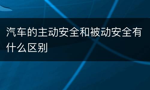 汽车的主动安全和被动安全有什么区别