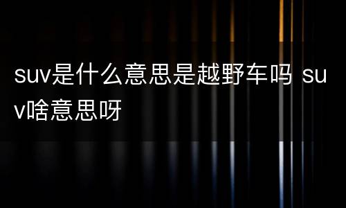 suv是什么意思是越野车吗 suv啥意思呀