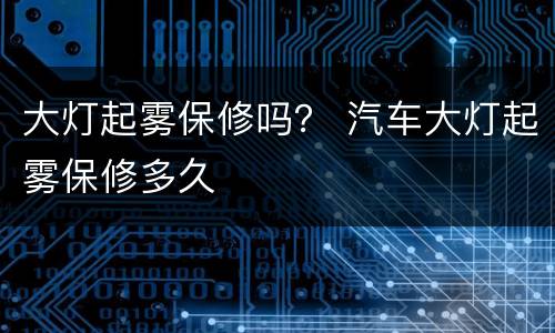 大灯起雾保修吗？ 汽车大灯起雾保修多久