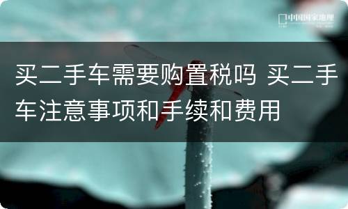 买二手车需要购置税吗 买二手车注意事项和手续和费用