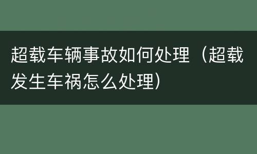 超载车辆事故如何处理（超载发生车祸怎么处理）