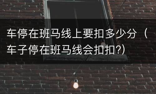 车停在班马线上要扣多少分（车子停在班马线会扣扣?）