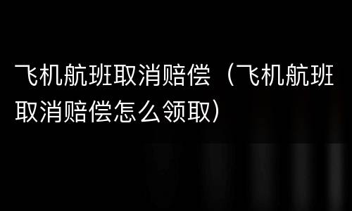 飞机航班取消赔偿（飞机航班取消赔偿怎么领取）