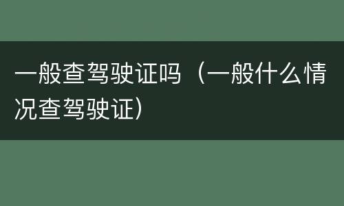 一般查驾驶证吗（一般什么情况查驾驶证）
