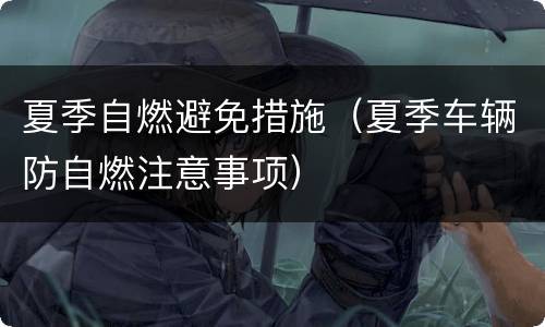 夏季自燃避免措施（夏季车辆防自燃注意事项）