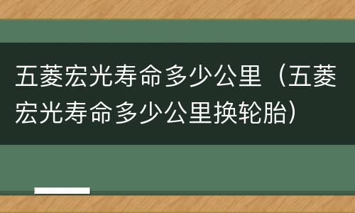 五菱宏光寿命多少公里（五菱宏光寿命多少公里换轮胎）