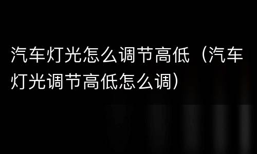 汽车灯光怎么调节高低（汽车灯光调节高低怎么调）