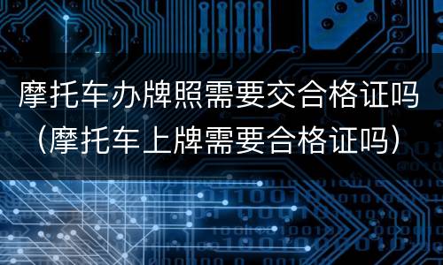 摩托车办牌照需要交合格证吗（摩托车上牌需要合格证吗）