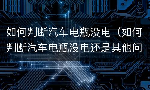 如何判断汽车电瓶没电（如何判断汽车电瓶没电还是其他问题）