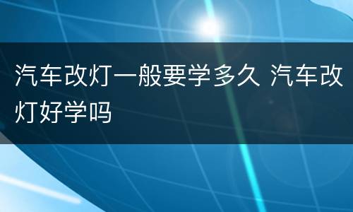 汽车改灯一般要学多久 汽车改灯好学吗