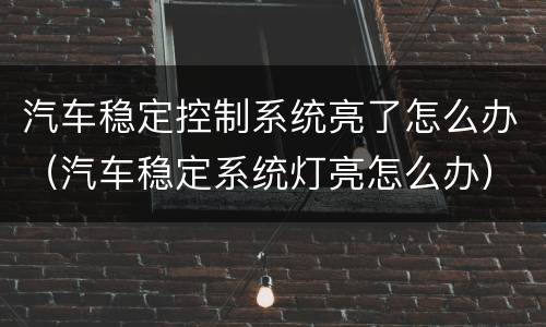 汽车稳定控制系统亮了怎么办（汽车稳定系统灯亮怎么办）