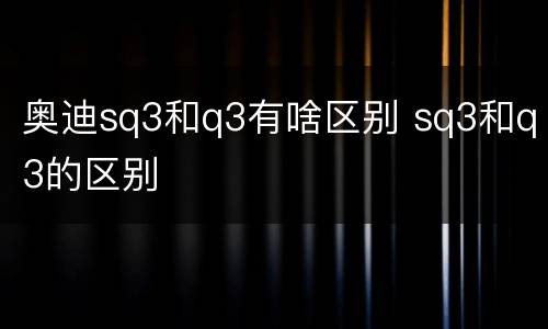 奥迪sq3和q3有啥区别 sq3和q3的区别